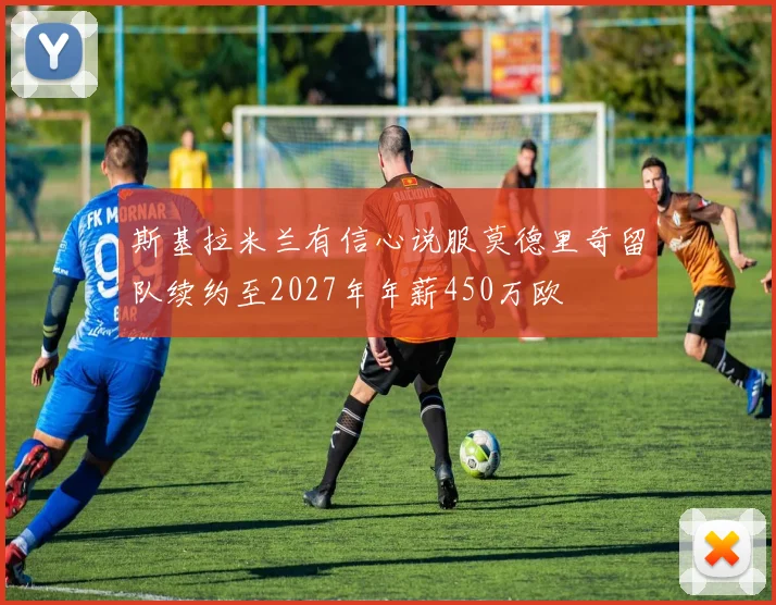 斯基拉米兰有信心说服莫德里奇留队续约至2027年年薪450万欧